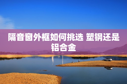 隔音窗外框如何挑选 塑钢还是铝合金