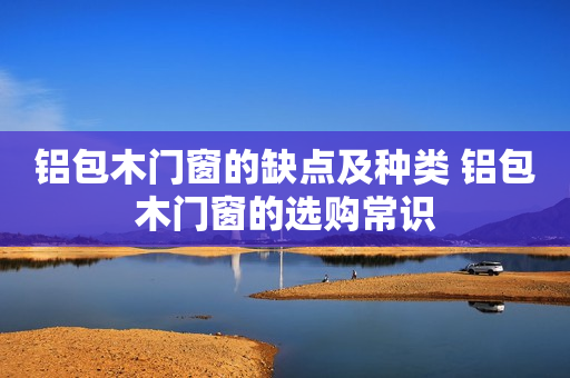 铝包木门窗的缺点及种类 铝包木门窗的选购常识