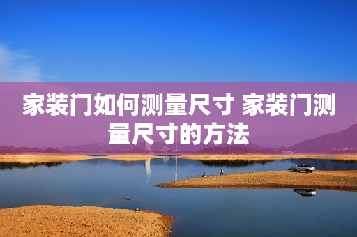 家装门如何测量尺寸 家装门测量尺寸的方法