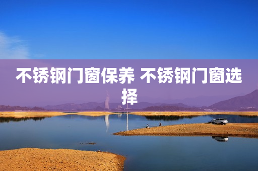 不锈钢门窗保养 不锈钢门窗选择