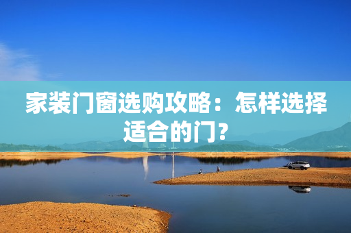 家装门窗选购攻略：怎样选择适合的门？