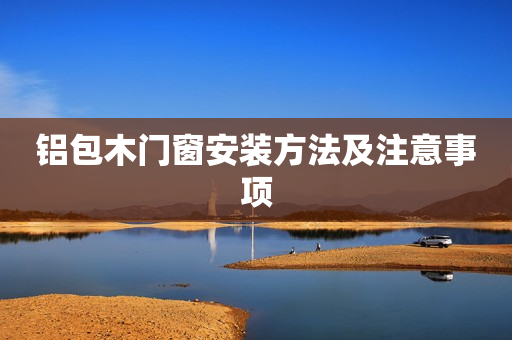 铝包木门窗安装方法及注意事项