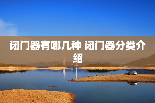 闭门器有哪几种 闭门器分类介绍