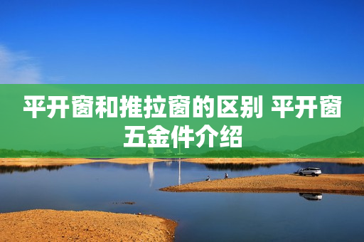 平开窗和推拉窗的区别 平开窗五金件介绍