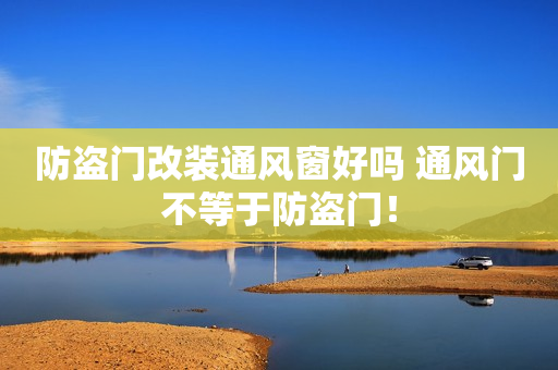 防盗门改装通风窗好吗 通风门不等于防盗门！