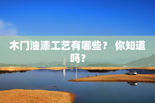 木门油漆工艺有哪些？ 你知道吗？