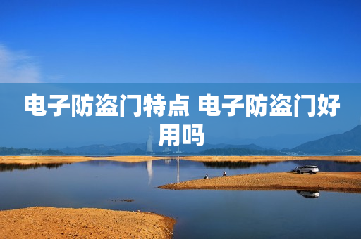 电子防盗门特点 电子防盗门好用吗