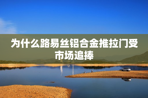为什么路易丝铝合金推拉门受市场追捧