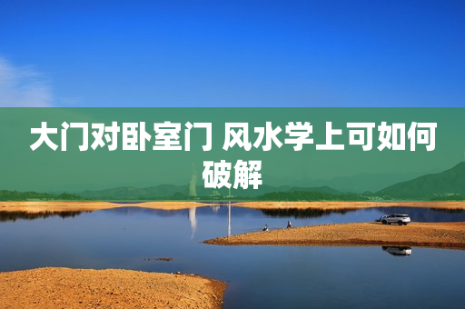 大门对卧室门 风水学上可如何破解