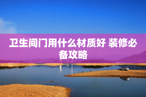 卫生间门用什么材质好 装修必备攻略