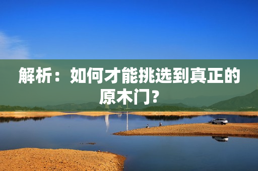 解析：如何才能挑选到真正的原木门？