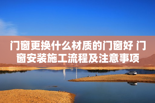 门窗更换什么材质的门窗好 门窗安装施工流程及注意事项