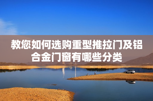 教您如何选购重型推拉门及铝合金门窗有哪些分类