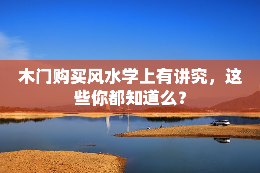 木门购买风水学上有讲究，这些你都知道么？