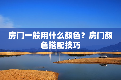 房门一般用什么颜色？房门颜色搭配技巧
