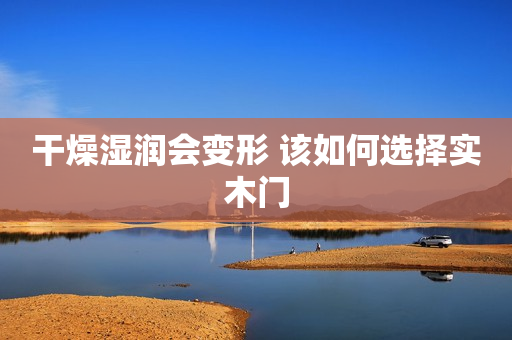 干燥湿润会变形 该如何选择实木门