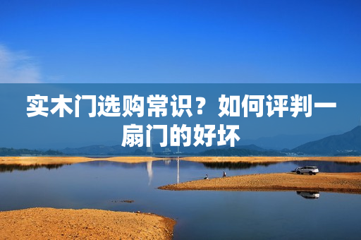 实木门选购常识？如何评判一扇门的好坏