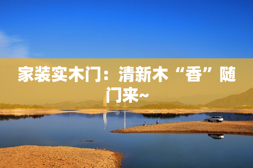 家装实木门：清新木“香”随门来~