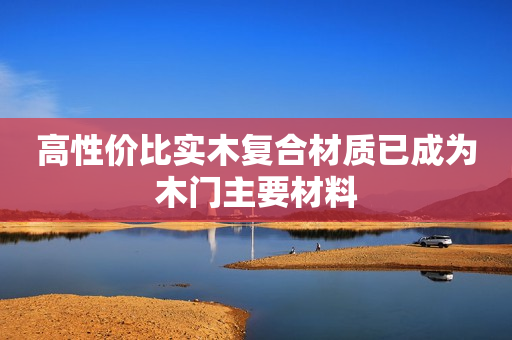 高性价比实木复合材质已成为木门主要材料