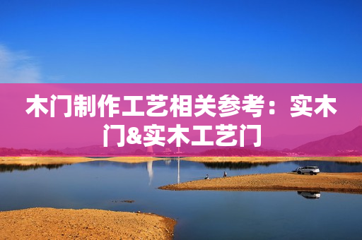 木门制作工艺相关参考：实木门&实木工艺门