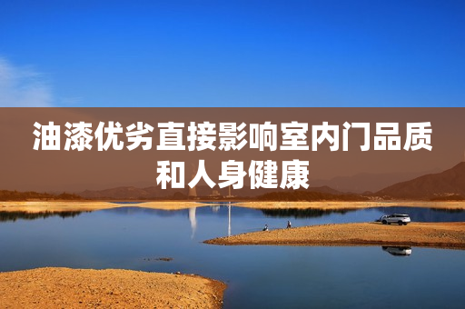 油漆优劣直接影响室内门品质和人身健康