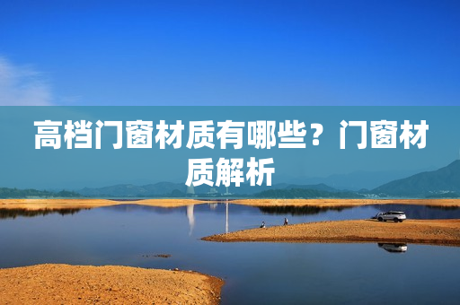 高档门窗材质有哪些？门窗材质解析
