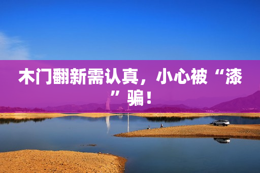 木门翻新需认真，小心被“漆”骗！