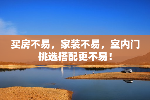 买房不易，家装不易，室内门挑选搭配更不易！