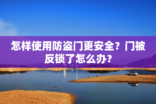 怎样使用防盗门更安全？门被反锁了怎么办？