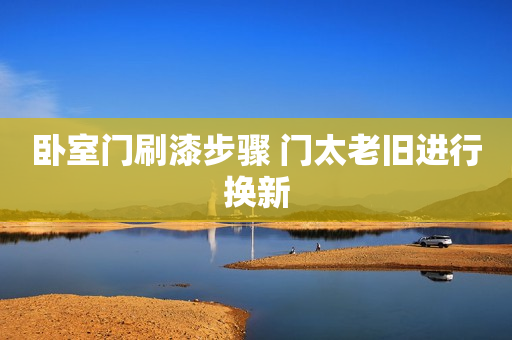卧室门刷漆步骤 门太老旧进行换新