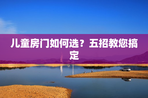 儿童房门如何选？五招教您搞定