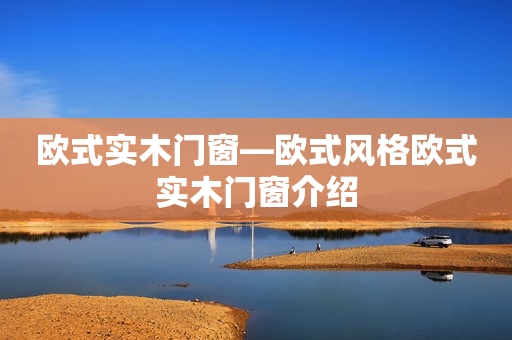 欧式实木门窗—欧式风格欧式实木门窗介绍