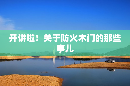 开讲啦！关于防火木门的那些事儿