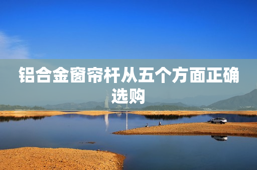 铝合金窗帘杆从五个方面正确选购