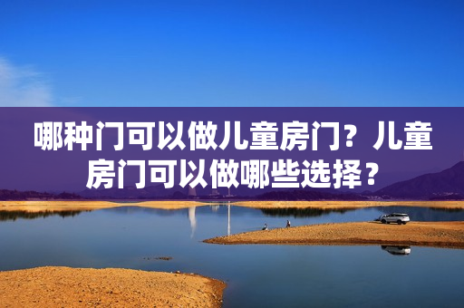 哪种门可以做儿童房门？儿童房门可以做哪些选择？