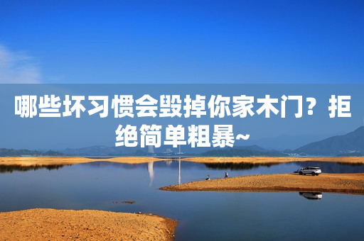 哪些坏习惯会毁掉你家木门？拒绝简单粗暴~