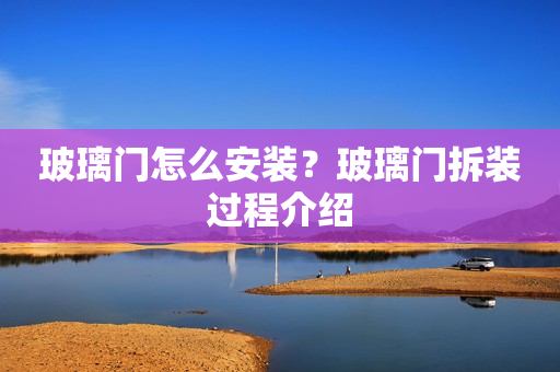 玻璃门怎么安装？玻璃门拆装过程介绍