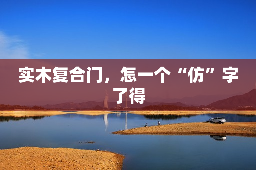 实木复合门，怎一个“仿”字了得