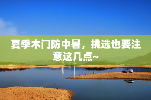 夏季木门防中暑，挑选也要注意这几点~