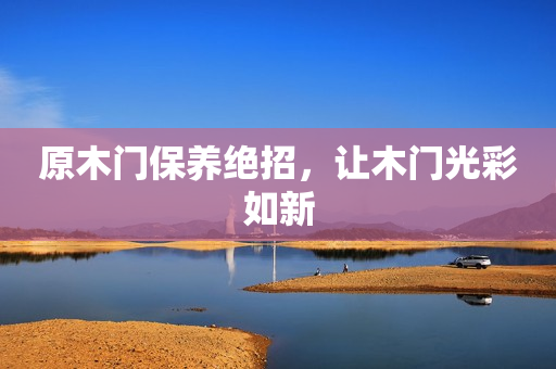 原木门保养绝招，让木门光彩如新