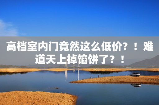 高档室内门竟然这么低价？！难道天上掉馅饼了？！