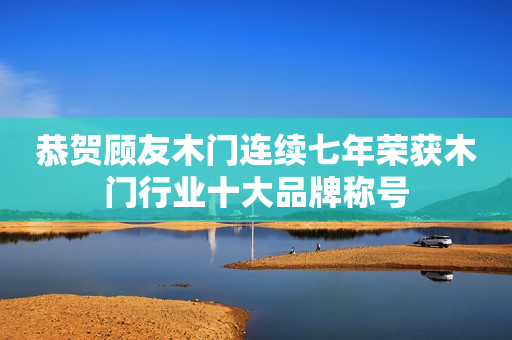 恭贺顾友木门连续七年荣获木门行业十大品牌称号