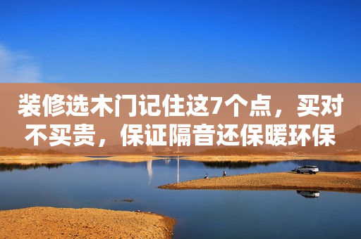 装修选木门记住这7个点，买对不买贵，保证隔音还保暖环保颜值高