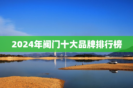 2024年阀门十大品牌排行榜