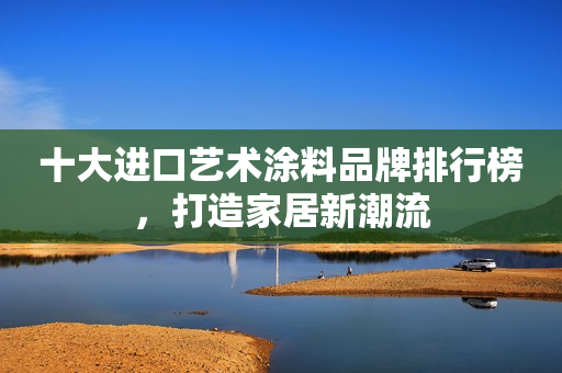 十大进口艺术涂料品牌排行榜，打造家居新潮流