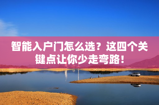 智能入户门怎么选？这四个关键点让你少走弯路！
