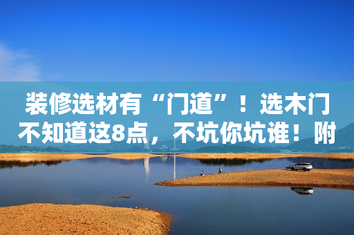 装修选材有“门道”！选木门不知道这8点，不坑你坑谁！附报价