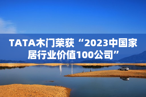 TATA木门荣获“2023中国家居行业价值100公司”