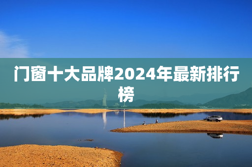 门窗十大品牌2024年最新排行榜