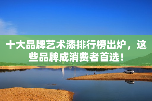 十大品牌艺术漆排行榜出炉，这些品牌成消费者首选！